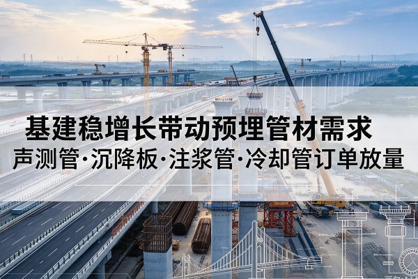 滦南基建稳增长带动预埋监测管材需求,声测管、沉降板、注浆管订单持续放量